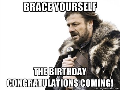 Brace Yourself, Again!. 5th December was my Birthday... so i just had these meme in my mind xD I hope it's funny enough for YOU!.. man if i would have known i would have got you something! ummm take this pic instead